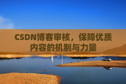 CSDN博客审核,保障优质内容的机制与力量 CSDN博客审核,保障优质内容的机制与力量