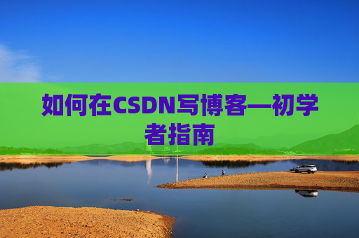 如何在CSDN写博客—初学者指南